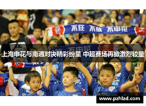 上海申花与南通对决精彩纷呈 中超赛场再掀激烈较量