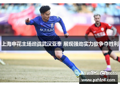 上海申花主场迎战武汉亚泰 展现强劲实力欲争夺胜利