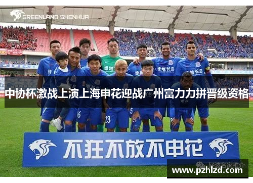 中协杯激战上演上海申花迎战广州富力力拼晋级资格