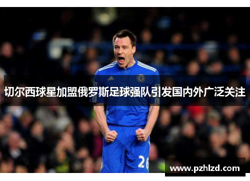 切尔西球星加盟俄罗斯足球强队引发国内外广泛关注